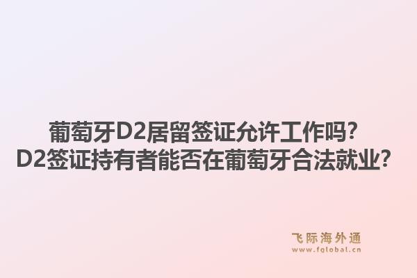 葡萄牙D2居留签证允许工作吗?D2签证持有者能否在葡萄牙合法就业?1.jpg