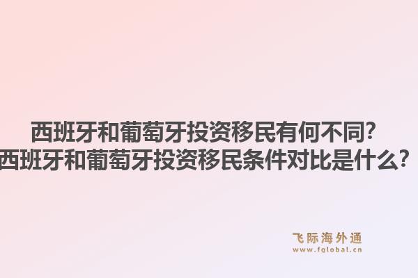 西班牙和葡萄牙投资移民有何不同？西班牙和葡萄牙投资移民条件对比是什么？1.jpg