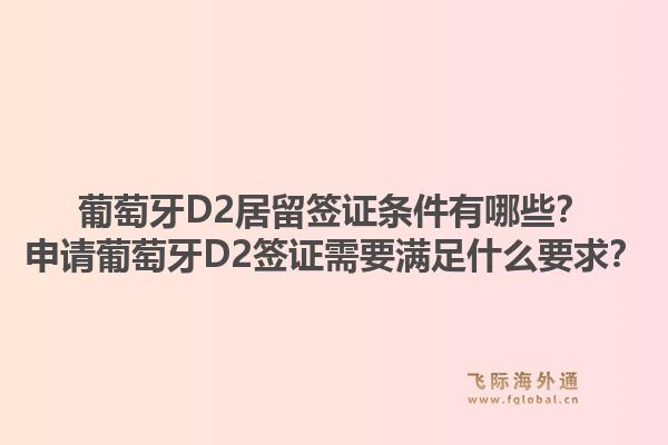 葡萄牙D2居留签证条件有哪些？申请葡萄牙D2签证需要满足什么要求？1.jpg
