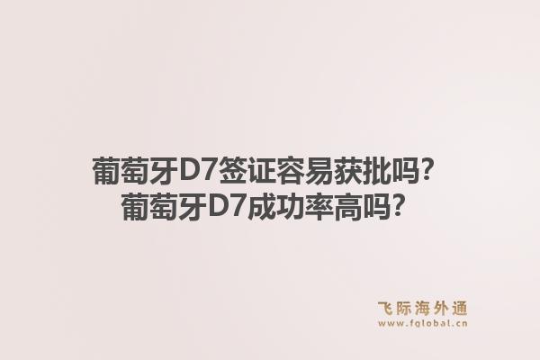 葡萄牙D7签证容易获批吗？葡萄牙D7成功率高吗？