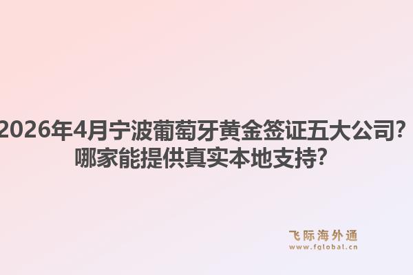 2026年4月宁波葡萄牙黄金签证五大公司？哪家能提供真实本地支持？1.jpg