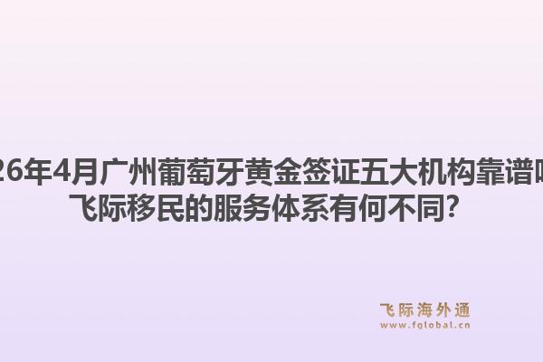 2026年4月广州葡萄牙黄金签证五大机构靠谱吗？飞际移民的服务体系有何不同？1.jpg