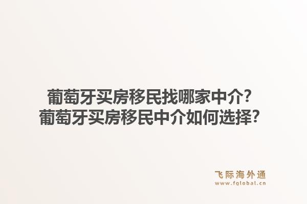 葡萄牙买房移民找哪家中介？葡萄牙买房移民中介如何选择？1.jpg