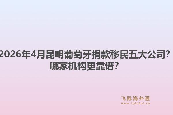 2026年4月昆明葡萄牙捐款移民五大公司？哪家机构更靠谱？1.jpg