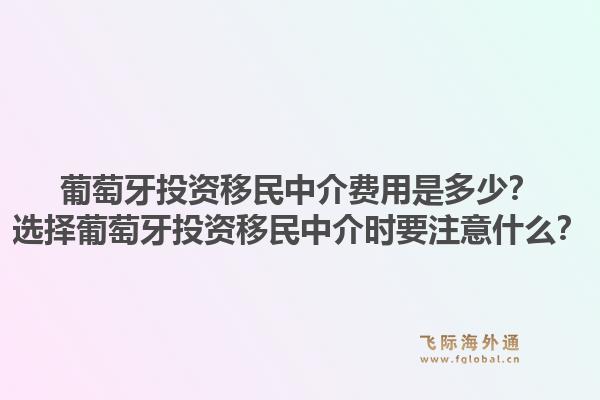 葡萄牙投资移民中介费用是多少？选择葡萄牙投资移民中介时要注意什么？1.jpg