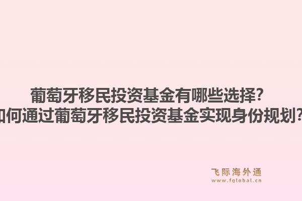 葡萄牙移民投资基金有哪些选择？如何通过葡萄牙移民投资基金实现身份规划？