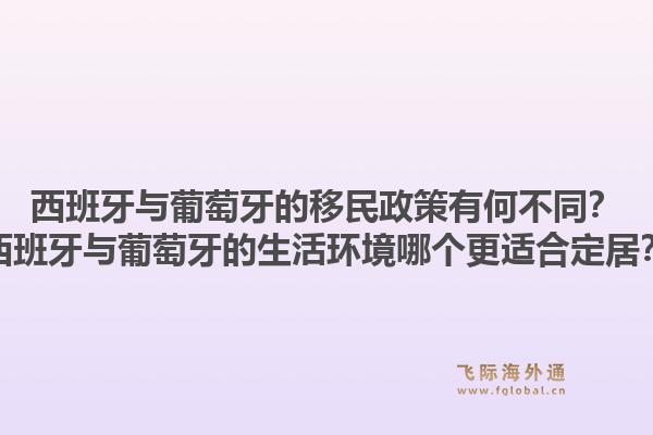 西班牙与葡萄牙的移民政策有何不同？西班牙与葡萄牙的生活环境哪个更适合定居？