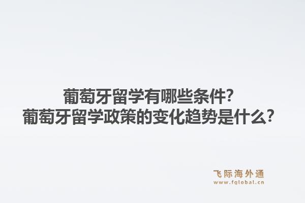 葡萄牙留学有哪些条件？葡萄牙留学政策的变化趋势是什么？1.jpg