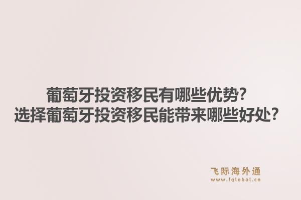 葡萄牙投资移民有哪些优势？选择葡萄牙投资移民能带来哪些好处？1.jpg