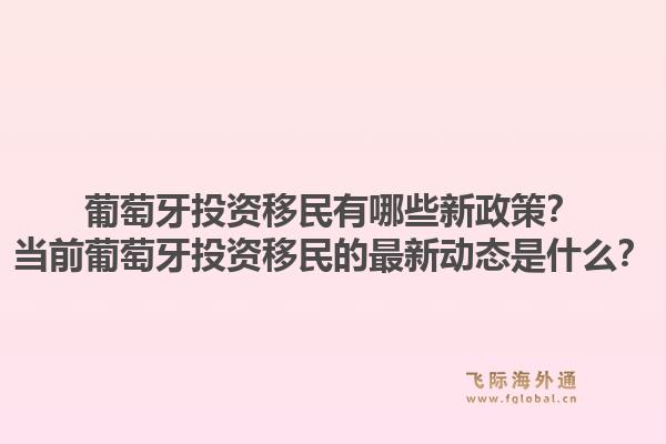 葡萄牙投资移民有哪些新政策？当前葡萄牙投资移民的最新动态是什么？