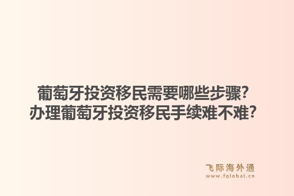 葡萄牙投资移民需要哪些步骤？办理葡萄牙投资移民手续难不难？1.jpg
