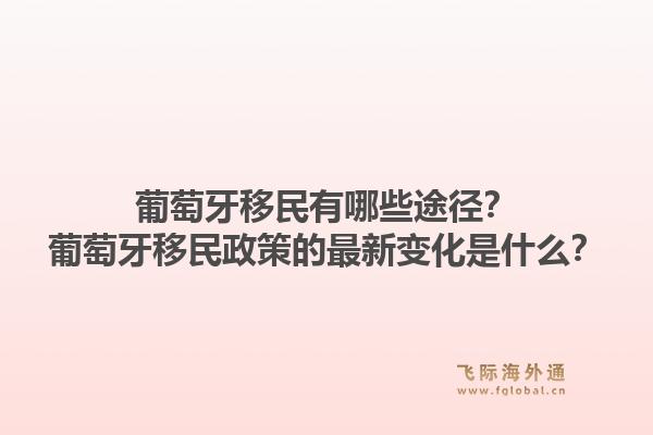 葡萄牙移民有哪些途径？葡萄牙移民政策的最新变化是什么？1.jpg