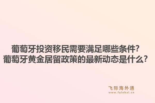 葡萄牙投资移民需要满足哪些条件？葡萄牙黄金居留政策的最新动态是什么？