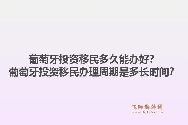 葡萄牙投资移民多久能办好？葡萄牙投资移民办理周期是多长时间？1.jpg