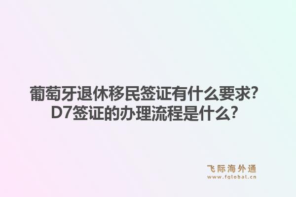 葡萄牙退休移民签证有什么要求？D7签证的办理流程是什么？1.jpg