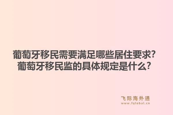 葡萄牙移民需要满足哪些居住要求？葡萄牙移民监的具体规定是什么？1.jpg